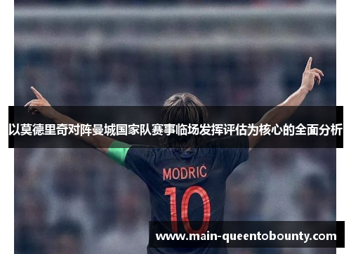 以莫德里奇对阵曼城国家队赛事临场发挥评估为核心的全面分析