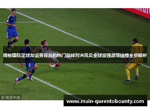 揭秘国际足球友谊赛背后的热门巅峰对决风云全球豪强激情碰撞全景解析