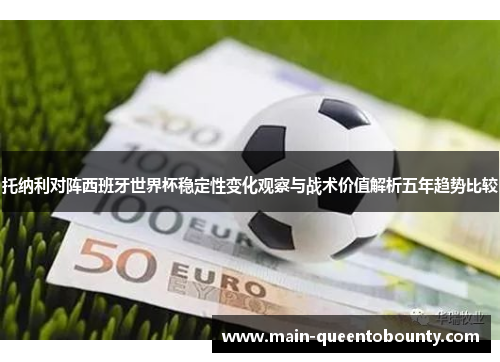 托纳利对阵西班牙世界杯稳定性变化观察与战术价值解析五年趋势比较