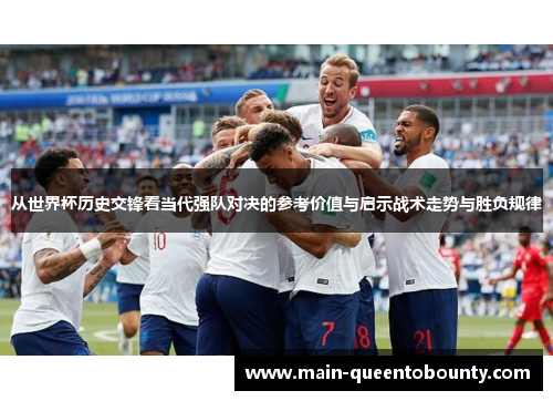 从世界杯历史交锋看当代强队对决的参考价值与启示战术走势与胜负规律 从世界杯历史交锋看当代强队对决的参考价值与启示战术走势与胜负规律