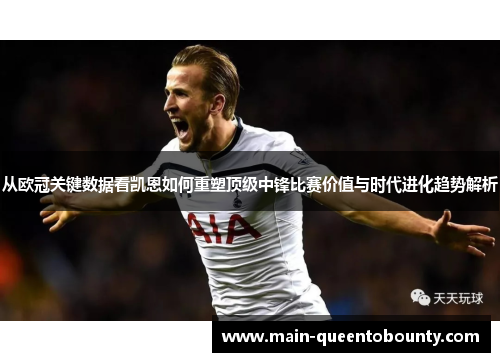 从欧冠关键数据看凯恩如何重塑顶级中锋比赛价值与时代进化趋势解析