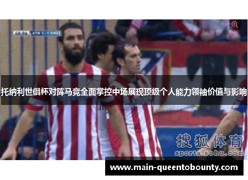 托纳利世俱杯对阵马竞全面掌控中场展现顶级个人能力领袖价值与影响