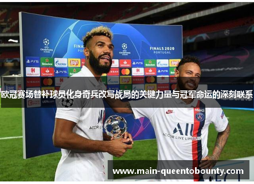 欧冠赛场替补球员化身奇兵改写战局的关键力量与冠军命运的深刻联系