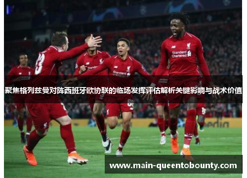 聚焦格列兹曼对阵西班牙欧协联的临场发挥评估解析关键影响与战术价值