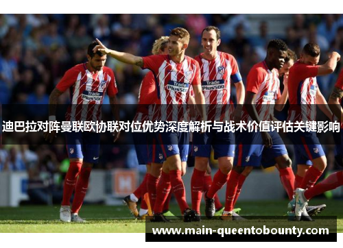 迪巴拉对阵曼联欧协联对位优势深度解析与战术价值评估关键影响 迪巴拉对阵曼联欧协联对位优势深度解析与战术价值评估关键影响