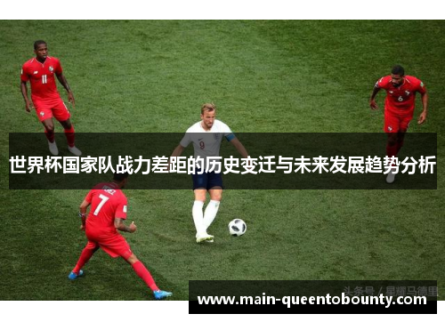世界杯国家队战力差距的历史变迁与未来发展趋势分析 世界杯国家队战力差距的历史变迁与未来发展趋势分析