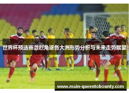 世界杯预选赛激烈角逐各大洲形势分析与未来走势展望