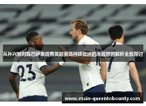 从孙兴慜对阵巴萨表现看英超赛场持续低迷的深层原因解析全面探讨 从孙兴慜对阵巴萨表现看英超赛场持续低迷的深层原因解析全面探讨