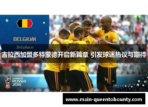 吉拉西加盟多特蒙德开启新篇章 引发球迷热议与期待 吉拉西加盟多特蒙德开启新篇章 引发球迷热议与期待