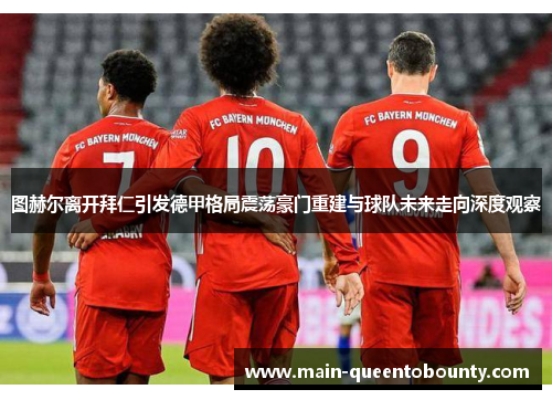 图赫尔离开拜仁引发德甲格局震荡豪门重建与球队未来走向深度观察