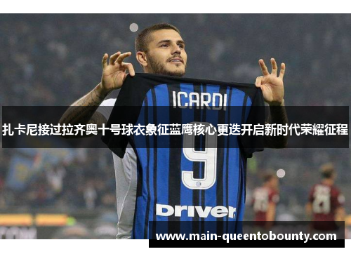 扎卡尼接过拉齐奥十号球衣象征蓝鹰核心更迭开启新时代荣耀征程 扎卡尼接过拉齐奥十号球衣象征蓝鹰核心更迭开启新时代荣耀征程