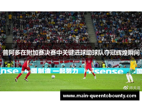 普阿多在附加赛决赛中关键进球助球队夺冠辉煌瞬间 普阿多在附加赛决赛中关键进球助球队夺冠辉煌瞬间
