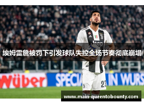 埃姆雷詹被罚下引发球队失控全场节奏彻底崩塌