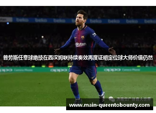 普劳斯任意球绝技在西汉姆联持续奏效再度证明定位球大师价值仍然