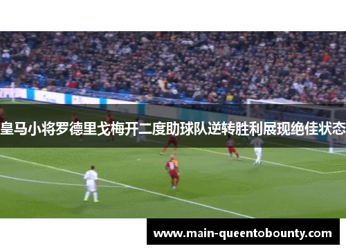 皇马小将罗德里戈梅开二度助球队逆转胜利展现绝佳状态