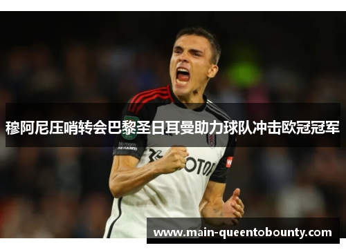 穆阿尼压哨转会巴黎圣日耳曼助力球队冲击欧冠冠军