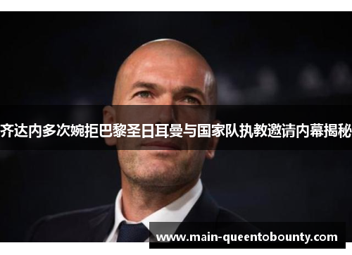齐达内多次婉拒巴黎圣日耳曼与国家队执教邀请内幕揭秘 齐达内多次婉拒巴黎圣日耳曼与国家队执教邀请内幕揭秘