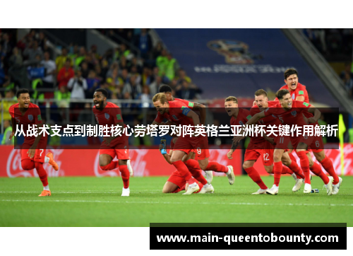 从战术支点到制胜核心劳塔罗对阵英格兰亚洲杯关键作用解析
