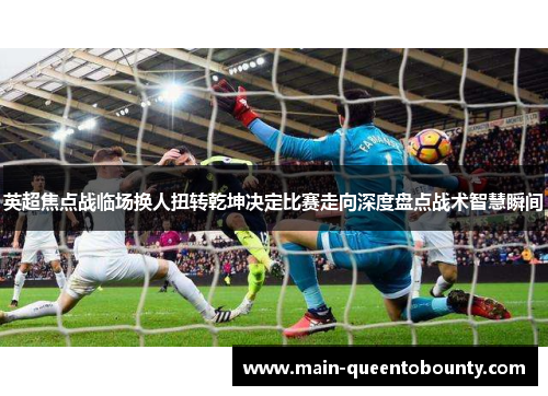 英超焦点战临场换人扭转乾坤决定比赛走向深度盘点战术智慧瞬间 英超焦点战临场换人扭转乾坤决定比赛走向深度盘点战术智慧瞬间