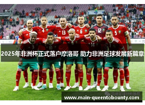 2025年非洲杯正式落户摩洛哥 助力非洲足球发展新篇章