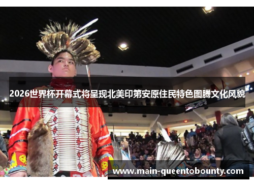 2026世界杯开幕式将呈现北美印第安原住民特色图腾文化风貌